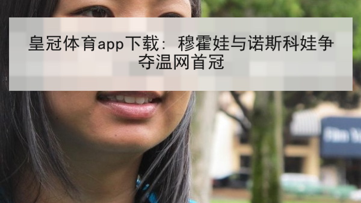 皇冠体育app下载: 穆霍娃与诺斯科娃争夺温网首冠 皇冠体育app下载: 穆霍娃与诺斯科娃争夺温网首冠